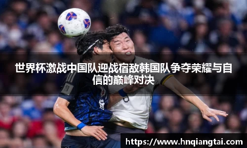 世界杯激战中国队迎战宿敌韩国队争夺荣耀与自信的巅峰对决