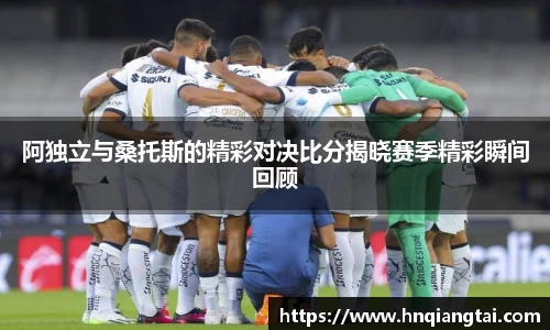 阿独立与桑托斯的精彩对决比分揭晓赛季精彩瞬间回顾